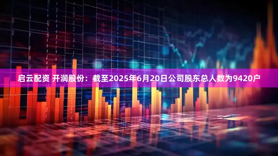 启云配资 开润股份：截至2025年6月20日公司股东总人数为9420户