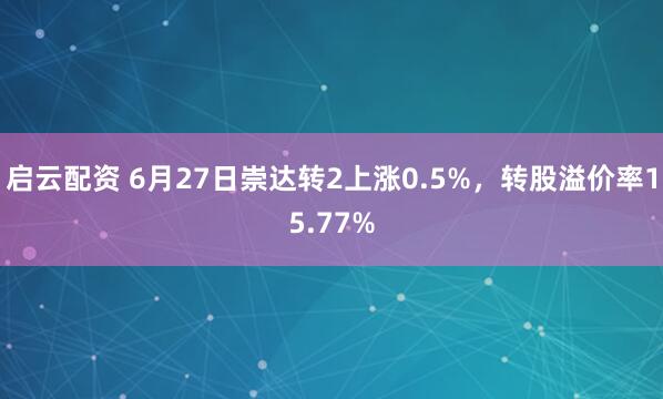 启云配资 6月27日崇达转2上涨0.5%，转股溢价率15.77%