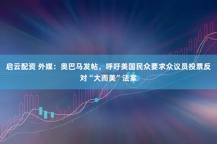 启云配资 外媒：奥巴马发帖，呼吁美国民众要求众议员投票反对“大而美”法案