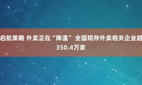 启航策略 外卖正在“降温” 全国现存外卖相关企业超350.4万家