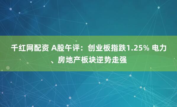 千红网配资 A股午评：创业板指跌1.25% 电力、房地产板块逆势走强