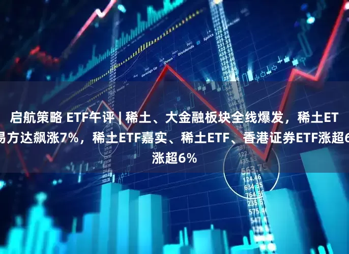 启航策略 ETF午评 | 稀土、大金融板块全线爆发，稀土ETF易方达飙涨7%，稀土ETF嘉实、稀土ETF、香港证券ETF涨超6%