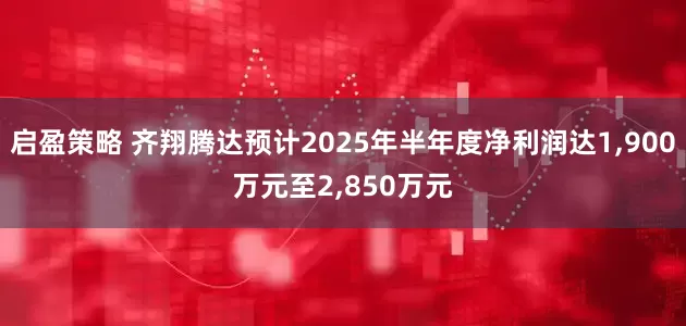启盈策略 齐翔腾达预计2025年半年度净利润达1,900万元至2,850万元