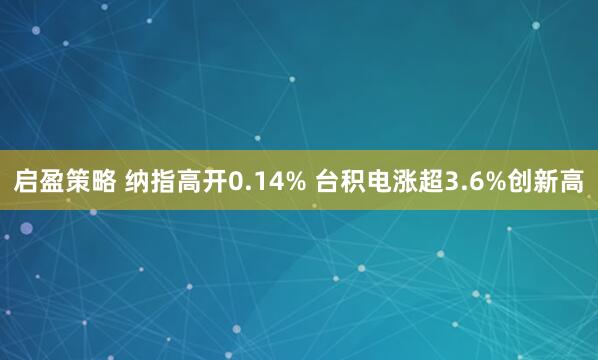 启盈策略 纳指高开0.14% 台积电涨超3.6%创新高
