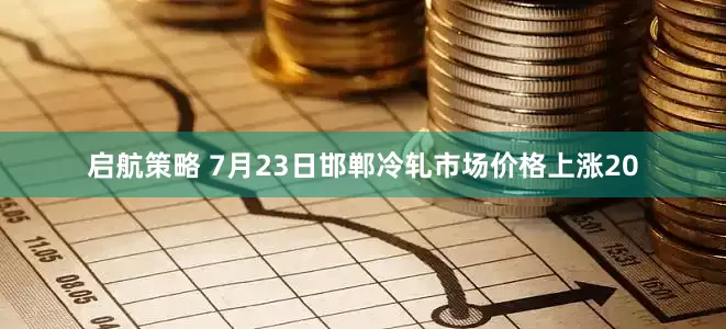 启航策略 7月23日邯郸冷轧市场价格上涨20