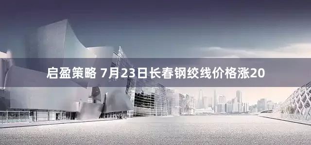 启盈策略 7月23日长春钢绞线价格涨20