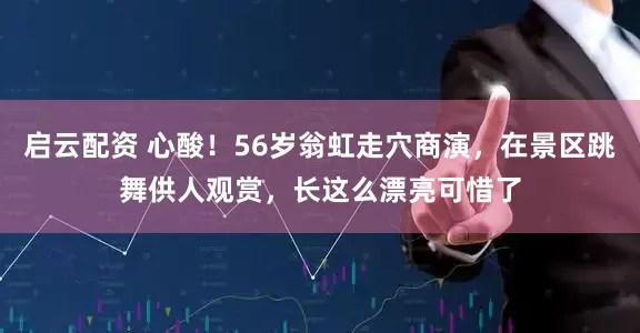 启云配资 心酸！56岁翁虹走穴商演，在景区跳舞供人观赏，长这么漂亮可惜了