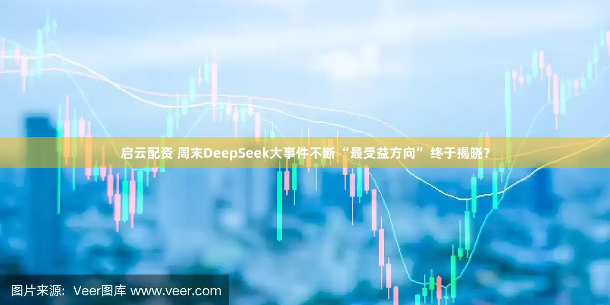 启云配资 周末DeepSeek大事件不断 “最受益方向” 终于揭晓？