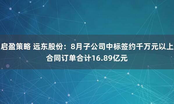 启盈策略 远东股份：8月子公司中标签约千万元以上合同订单合计16.89亿元