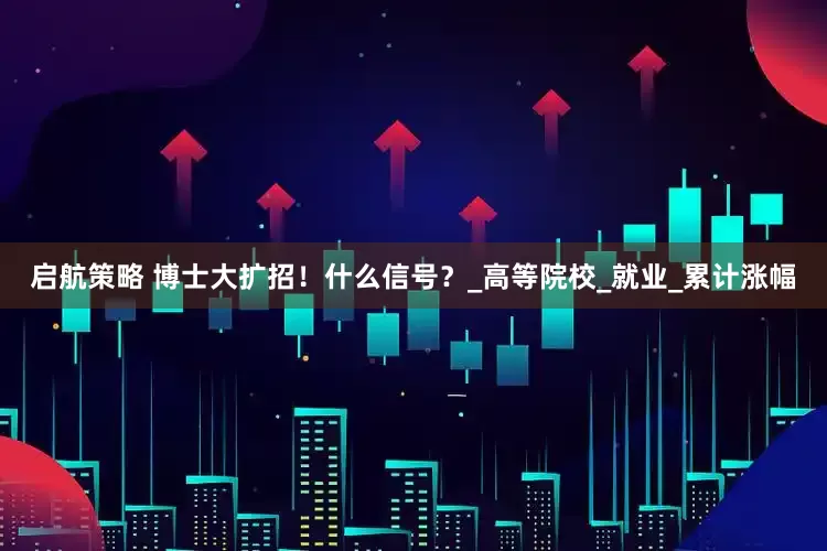 启航策略 博士大扩招！什么信号？_高等院校_就业_累计涨幅