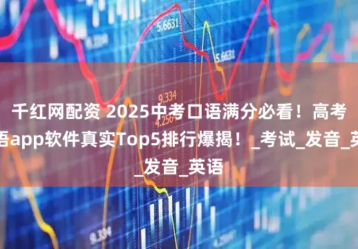 千红网配资 2025中考口语满分必看！高考口语app软件真实Top5排行爆揭！_考试_发音_英语