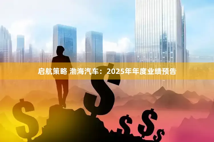 启航策略 渤海汽车：2025年年度业绩预告